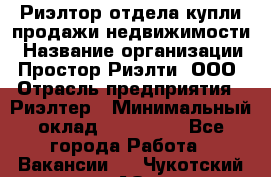 Риэлтор отдела купли-продажи недвижимости › Название организации ­ Простор-Риэлти, ООО › Отрасль предприятия ­ Риэлтер › Минимальный оклад ­ 150 000 - Все города Работа » Вакансии   . Чукотский АО